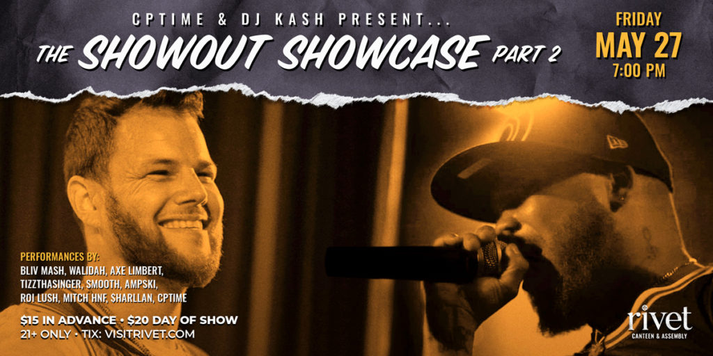 CPTime and DJ Kash present The Showout Showcase: Part 2 at Rivet: Canteen & Assembly on Friday, May 27th, 2022. Featuring performances by Bliv Mash, Walidah, Axe Limbert, TizzThaSinger, Smooth, Ampski, Roi Lush, Mitch HNF, $Harllan, and the headliner: CPTime!