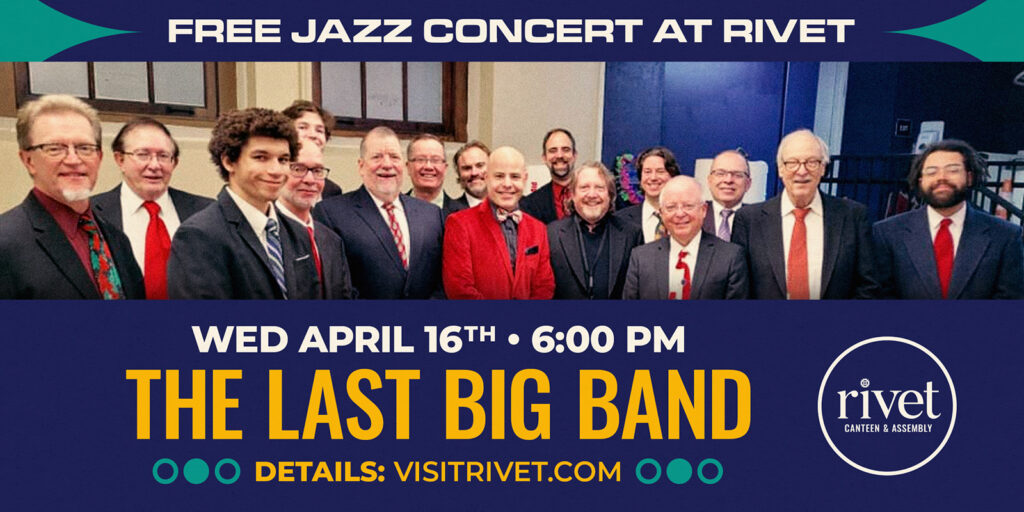 The Last Big Band returns to Rivet: Canteen & Assembly with a FREE live jazz concert on Wednesday, April 16th. Mark your calendar and reserve your spot for the show! All ages are welcome to attend. Doors at 6:00 PM. Show from 7:00 PM to 9:00 PM.